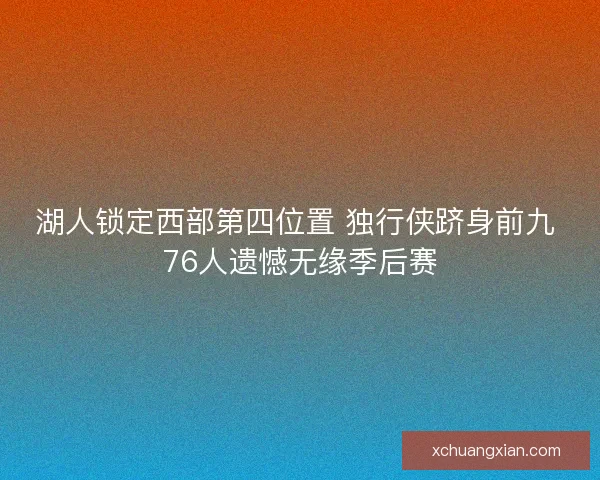 湖人锁定西部第四位置 独行侠跻身前九 76人遗憾无缘季后赛