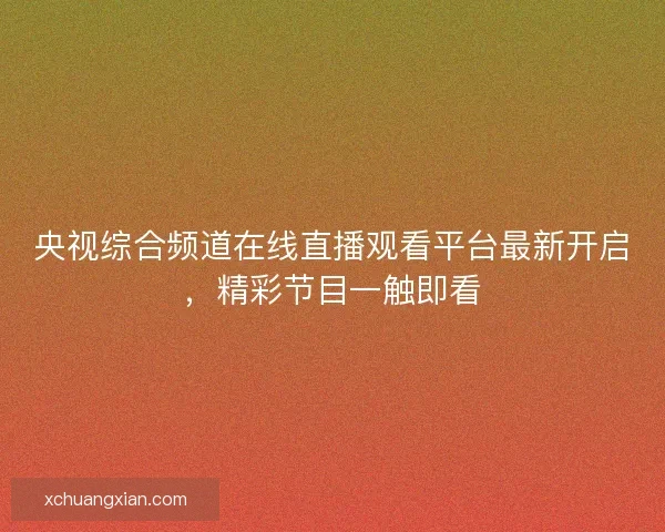 央视综合频道在线直播观看平台最新开启，精彩节目一触即看