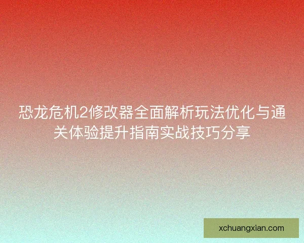 恐龙危机2修改器全面解析玩法优化与通关体验提升指南实战技巧分享