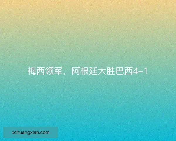 梅西领军，阿根廷大胜巴西4-1