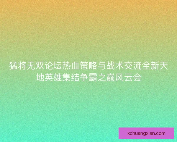猛将无双论坛热血策略与战术交流全新天地英雄集结争霸之巅风云会