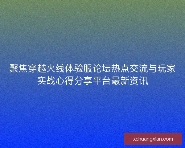 聚焦穿越火线体验服论坛热点交流与玩家实战心得分享平台最新资讯