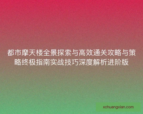 都市摩天楼全景探索与高效通关攻略与策略终极指南实战技巧深度解析进阶版