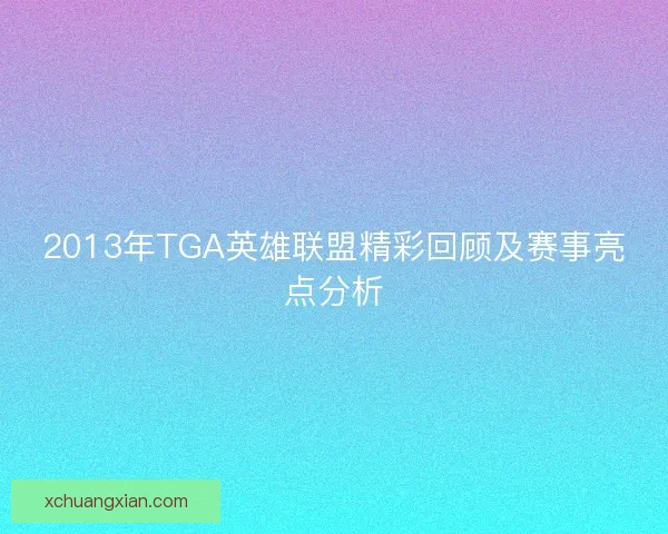 2013年TGA英雄联盟精彩回顾及赛事亮点分析