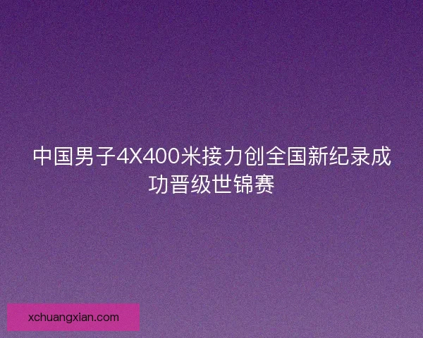 中国男子4X400米接力创全国新纪录成功晋级世锦赛