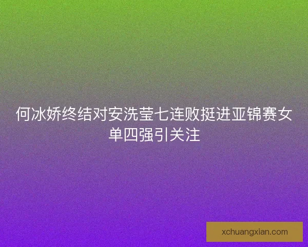 何冰娇终结对安洗莹七连败挺进亚锦赛女单四强引关注