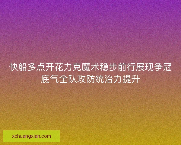 快船多点开花力克魔术稳步前行展现争冠底气全队攻防统治力提升