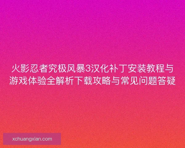 火影忍者究极风暴3汉化补丁安装教程与游戏体验全解析下载攻略与常见问题答疑