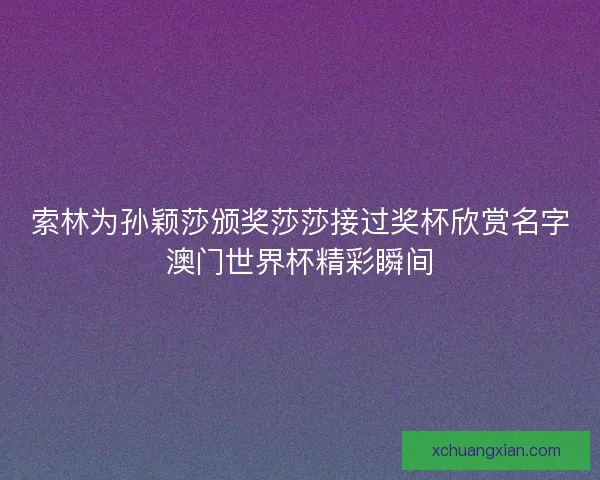 索林为孙颖莎颁奖莎莎接过奖杯欣赏名字澳门世界杯精彩瞬间