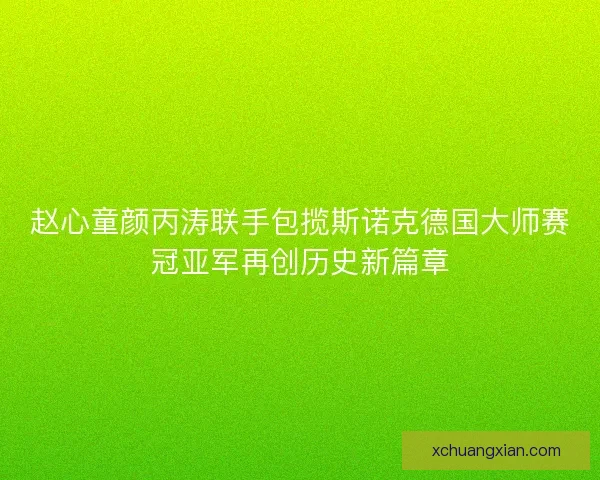 赵心童颜丙涛联手包揽斯诺克德国大师赛冠亚军再创历史新篇章