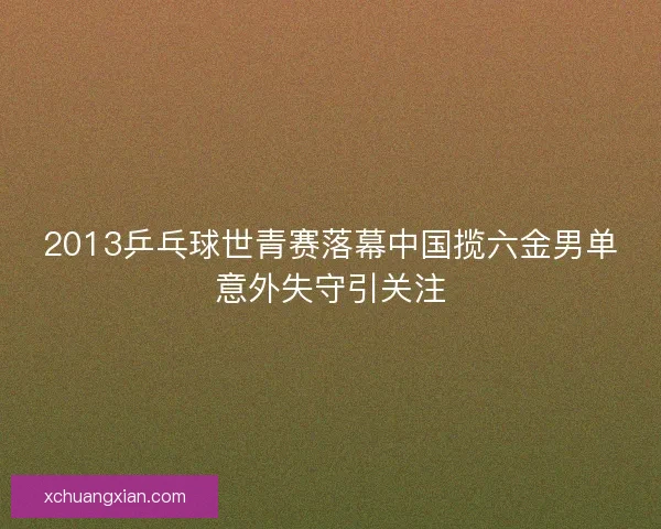2013乒乓球世青赛落幕中国揽六金男单意外失守引关注