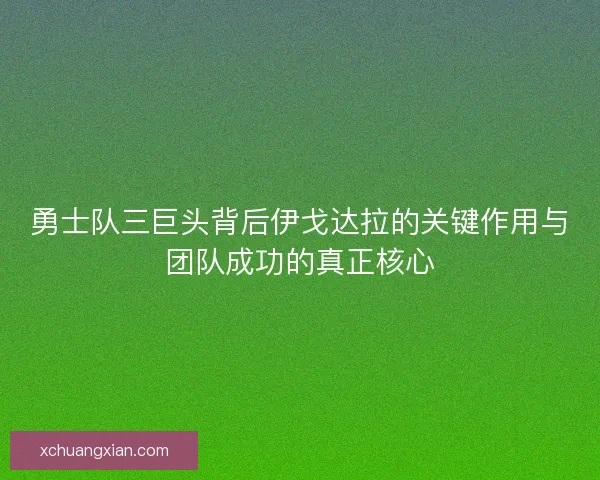 勇士队三巨头背后伊戈达拉的关键作用与团队成功的真正核心