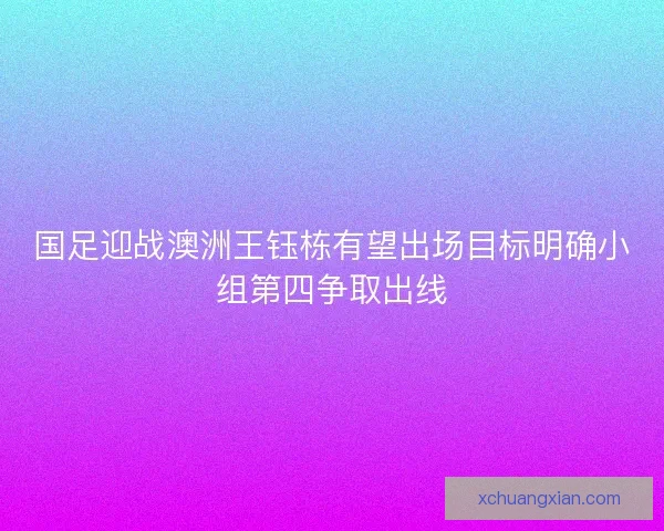 国足迎战澳洲王钰栋有望出场目标明确小组第四争取出线