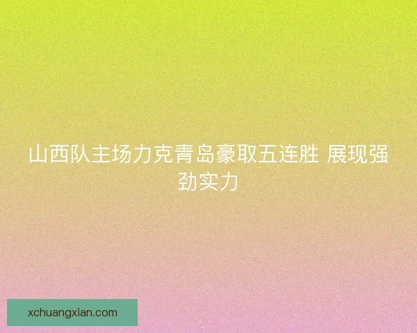 山西队主场力克青岛豪取五连胜 展现强劲实力