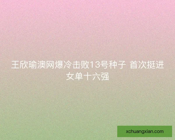 王欣瑜澳网爆冷击败13号种子 首次挺进女单十六强