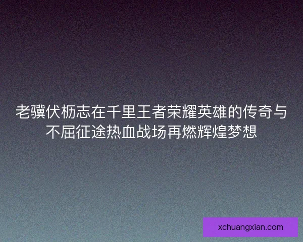 老骥伏枥志在千里王者荣耀英雄的传奇与不屈征途热血战场再燃辉煌梦想