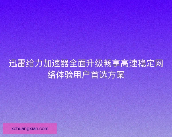 迅雷给力加速器全面升级畅享高速稳定网络体验用户首选方案