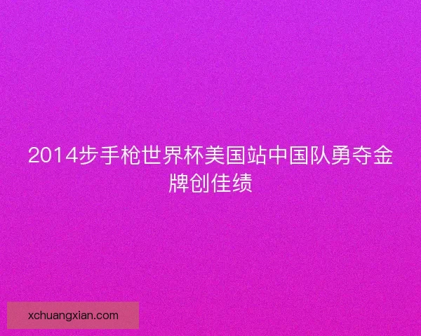 2014步手枪世界杯美国站中国队勇夺金牌创佳绩