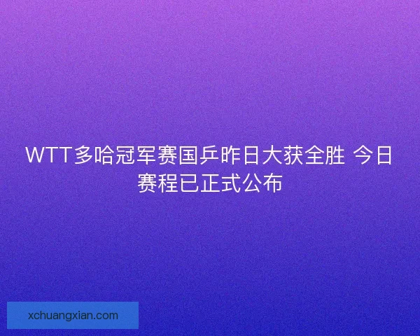 WTT多哈冠军赛国乒昨日大获全胜 今日赛程已正式公布