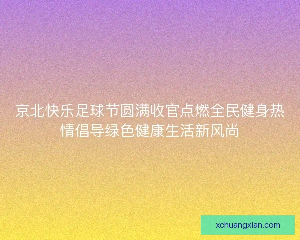 京北快乐足球节圆满收官点燃全民健身热情倡导绿色健康生活新风尚