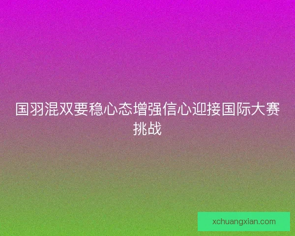 国羽混双要稳心态增强信心迎接国际大赛挑战