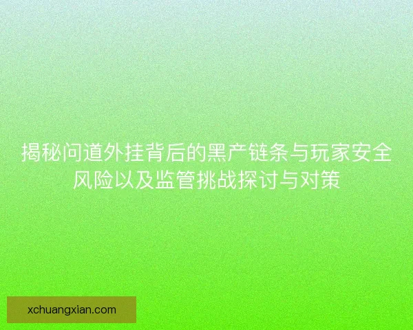 揭秘问道外挂背后的黑产链条与玩家安全风险以及监管挑战探讨与对策