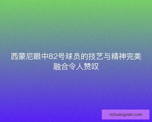 西蒙尼眼中82号球员的技艺与精神完美融合令人赞叹