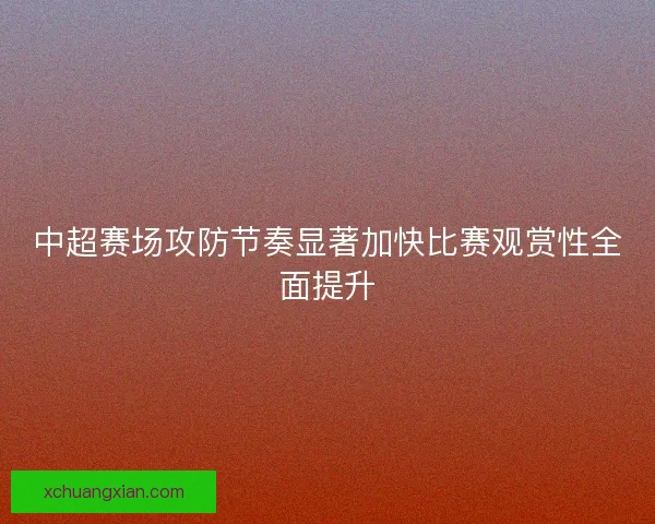 中超赛场攻防节奏显著加快比赛观赏性全面提升 中超赛场攻防节奏显著加快比赛观赏性全面提升