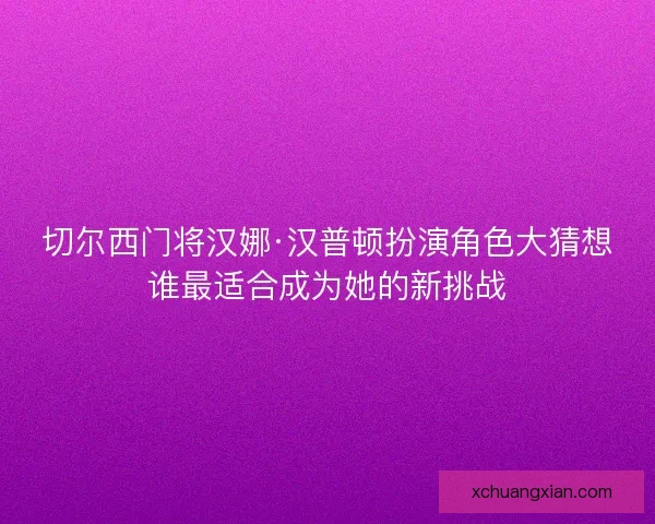 切尔西门将汉娜·汉普顿扮演角色大猜想谁最适合成为她的新挑战 切尔西门将汉娜·汉普顿扮演角色大猜想谁最适合成为她的新挑战