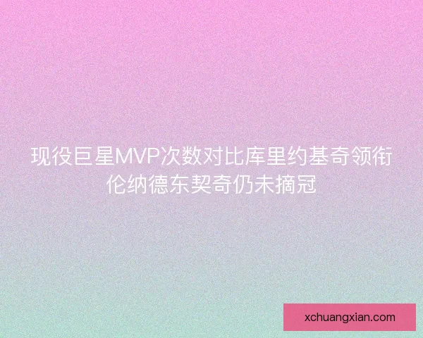 现役巨星MVP次数对比库里约基奇领衔伦纳德东契奇仍未摘冠 现役巨星MVP次数对比库里约基奇领衔伦纳德东契奇仍未摘冠