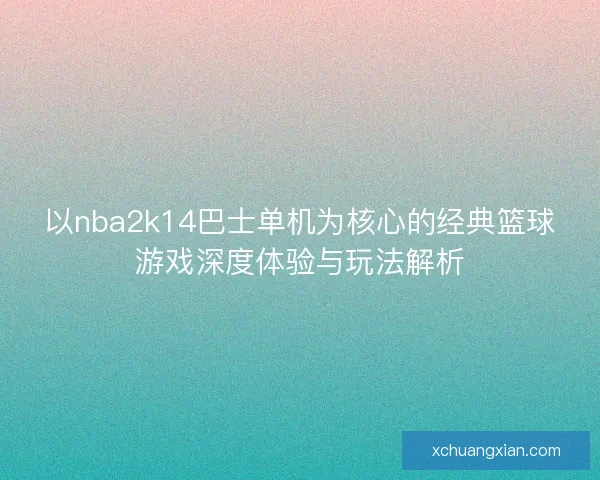 以nba2k14巴士单机为核心的经典篮球游戏深度体验与玩法解析 以nba2k14巴士单机为核心的经典篮球游戏深度体验与玩法解析
