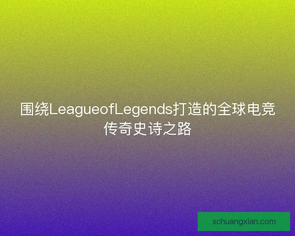 围绕LeagueofLegends打造的全球电竞传奇史诗之路
