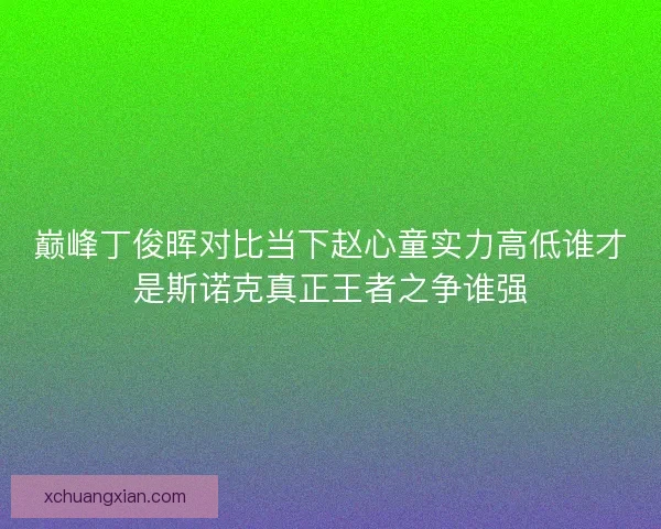 巅峰丁俊晖对比当下赵心童实力高低谁才是斯诺克真正王者之争谁强